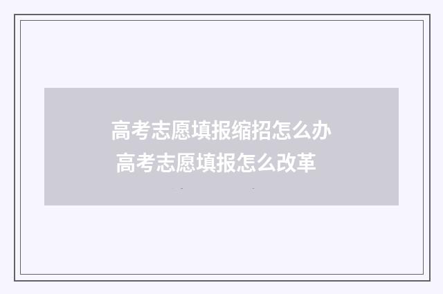 高考志愿填报缩招怎么办 高考志愿填报怎么改革
