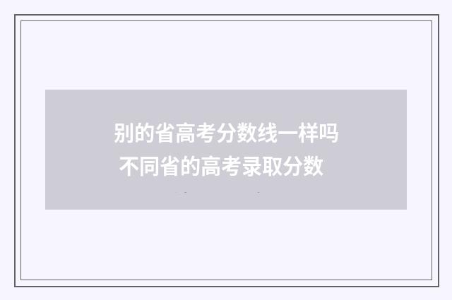 别的省高考分数线一样吗 不同省的高考录取分数