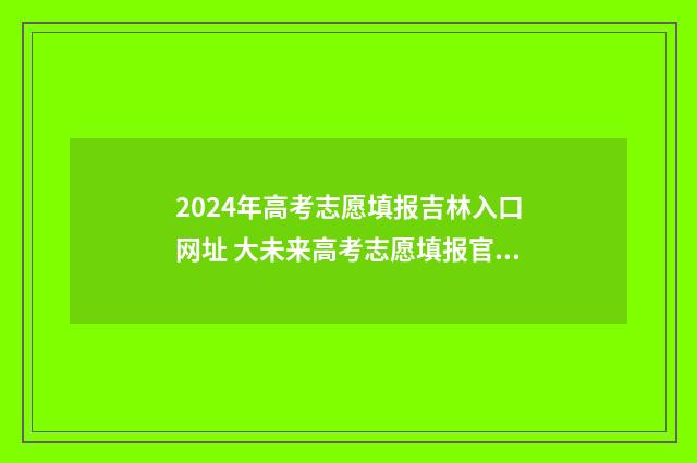 2024年高考志愿填报吉林入口网址 大未来高考志愿填报官网