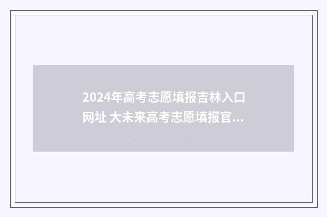 2024年高考志愿填报吉林入口网址 大未来高考志愿填报官网