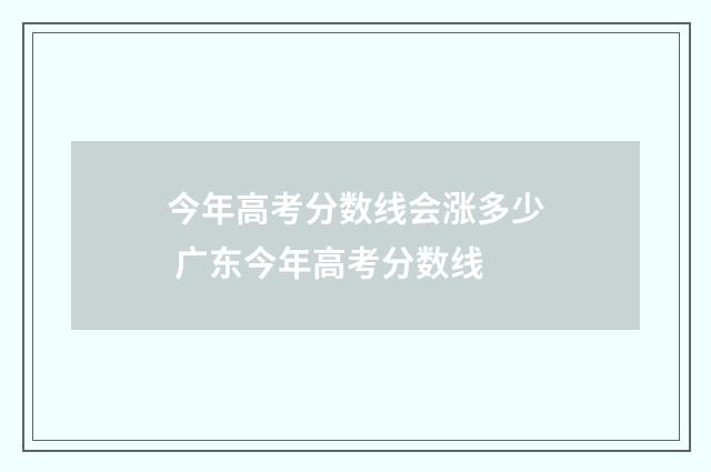 今年高考分数线会涨多少 广东今年高考分数线