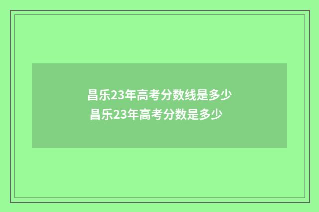 昌乐23年高考分数线是多少 昌乐23年高考分数是多少