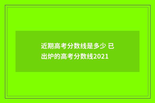 近期高考分数线是多少 已出炉的高考分数线2021