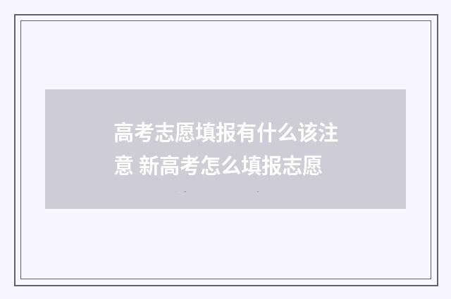 高考志愿填报有什么该注意 新高考怎么填报志愿