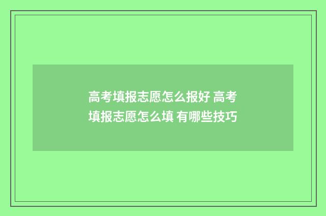高考填报志愿怎么报好 高考填报志愿怎么填 有哪些技巧