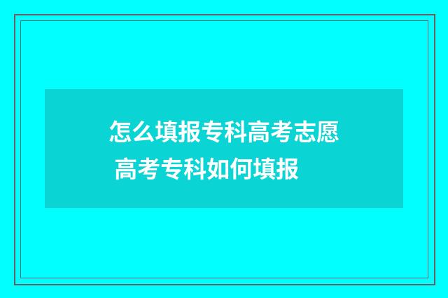 怎么填报专科高考志愿 高考专科如何填报