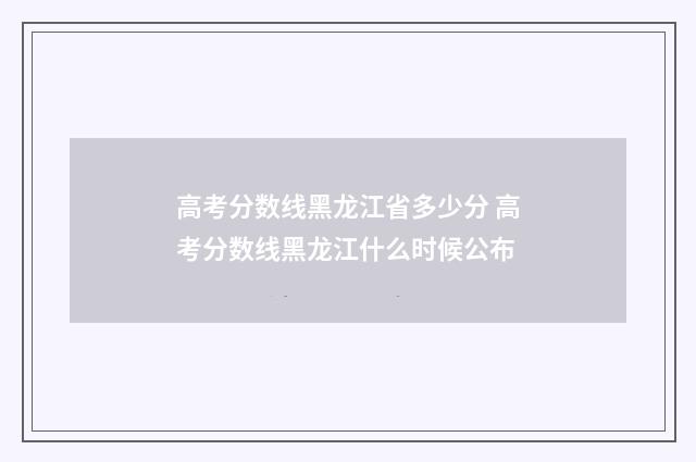 高考分数线黑龙江省多少分 高考分数线黑龙江什么时候公布
