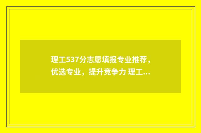 理工537分志愿填报专业推荐，优选专业，提升竞争力 理工376分能报哪些学校