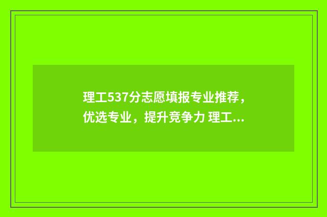 理工537分志愿填报专业推荐,优选专业,提升竞争力 理工376分能报哪些学校