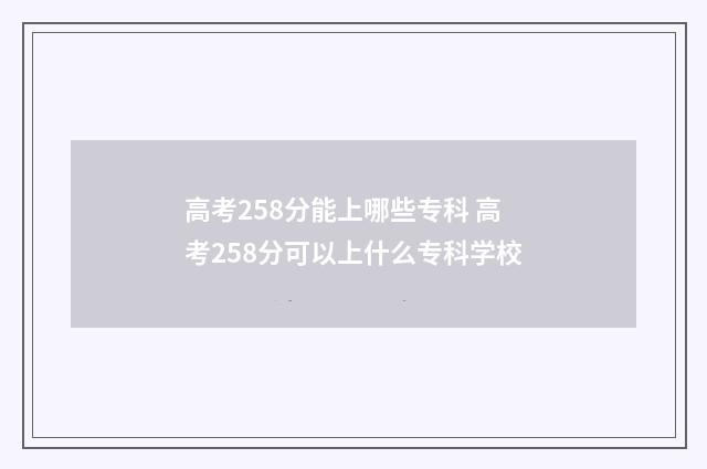 高考258分能上哪些专科 高考258分可以上什么专科学校
