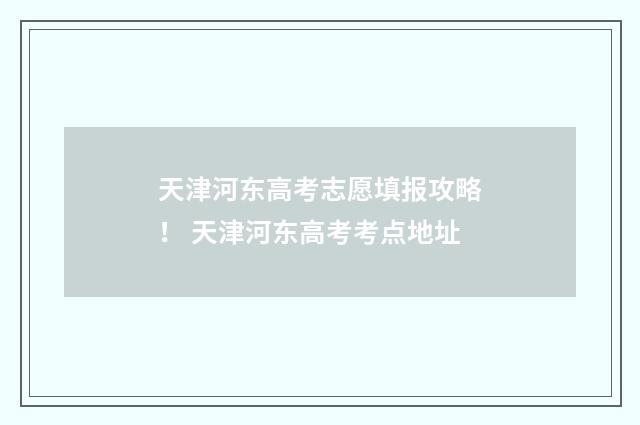 天津河东高考志愿填报攻略！ 天津河东高考考点地址