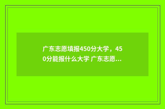广东志愿填报450分大学，450分能报什么大学 广东志愿填报结果