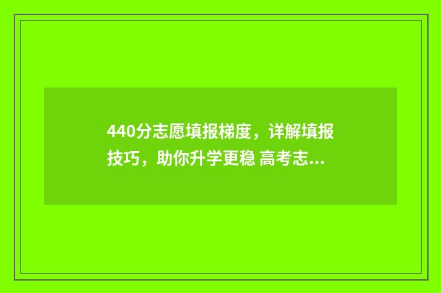 440分志愿填报梯度，详解填报技巧，助你升学更稳 高考志愿填报440