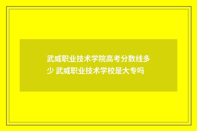 武威职业技术学院高考分数线多少 武威职业技术学校是大专吗