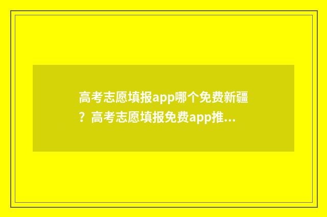 高考志愿填报app哪个免费新疆?高考志愿填报免费app推荐 高考志愿填报App推荐