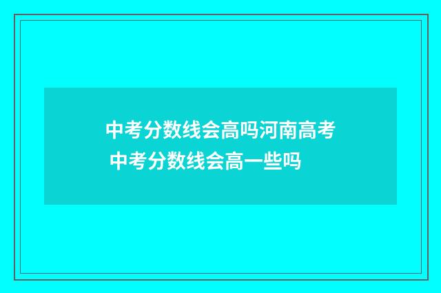 中考分数线会高吗河南高考 中考分数线会高一些吗