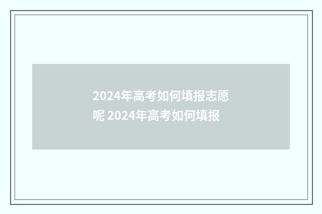 2024年高考如何填报志愿呢 2024年高考如何填报