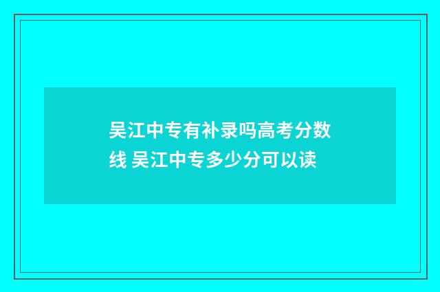 吴江中专有补录吗高考分数线 吴江中专多少分可以读