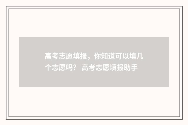 高考志愿填报，你知道可以填几个志愿吗？ 高考志愿填报助手