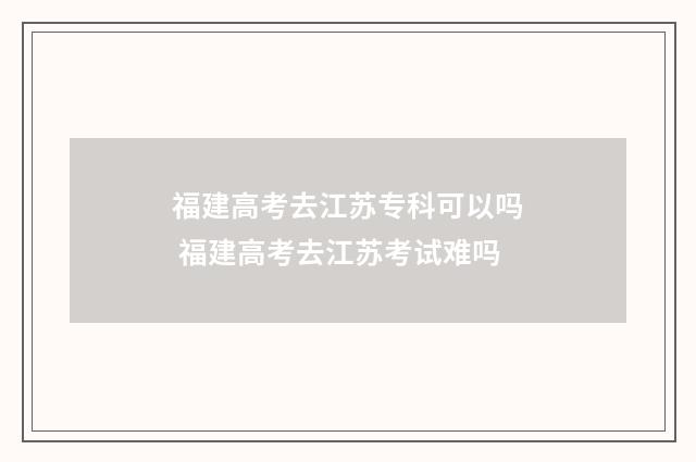 福建高考去江苏专科可以吗 福建高考去江苏考试难吗