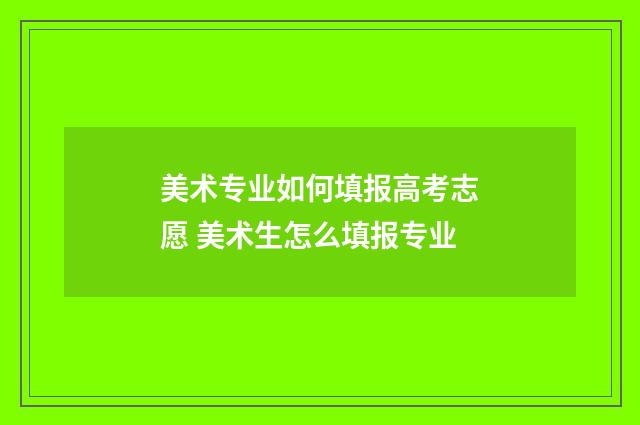 美术专业如何填报高考志愿 美术生怎么填报专业