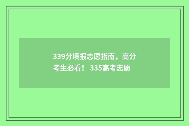 339分填报志愿指南，高分考生必看！ 335高考志愿