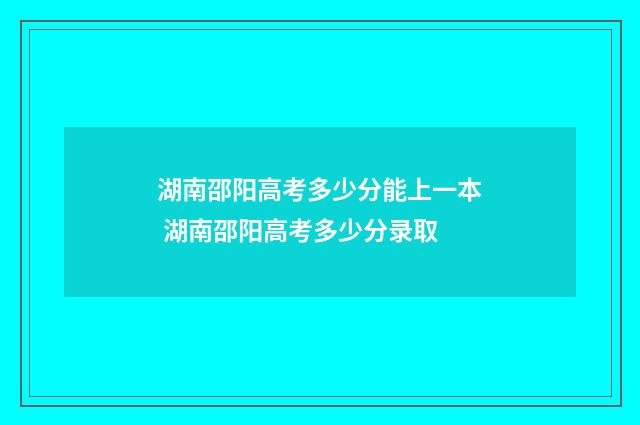 湖南邵阳高考多少分能上一本 湖南邵阳高考多少分录取