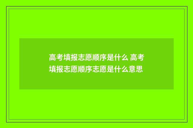 高考填报志愿顺序是什么 高考填报志愿顺序志愿是什么意思