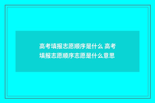 高考填报志愿顺序是什么 高考填报志愿顺序志愿是什么意思
