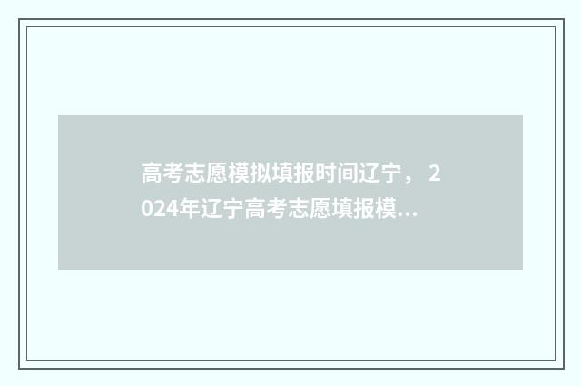 高考志愿模拟填报时间辽宁， 2024年辽宁高考志愿填报模拟时间及流程 高考志愿模拟填报系统官网