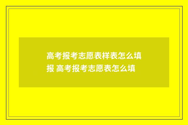 高考报考志愿表样表怎么填报 高考报考志愿表怎么填