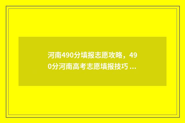 河南490分填报志愿攻略,490分河南高考志愿填报技巧 河南高考490分