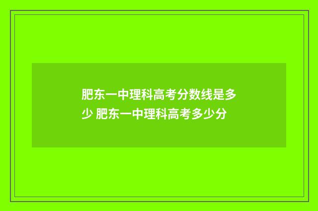 肥东一中理科高考分数线是多少 肥东一中理科高考多少分