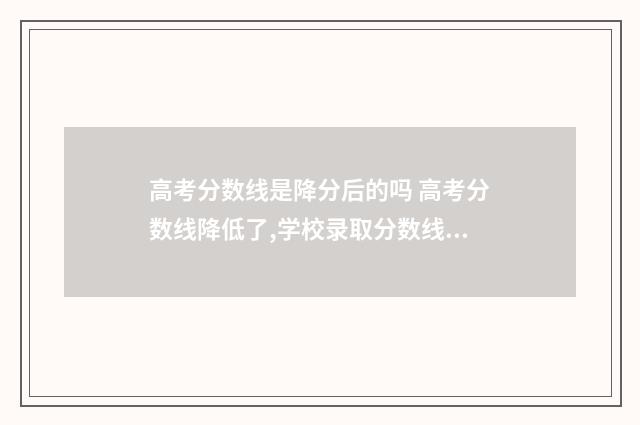 高考分数线是降分后的吗 高考分数线降低了,学校录取分数线会降低吗?