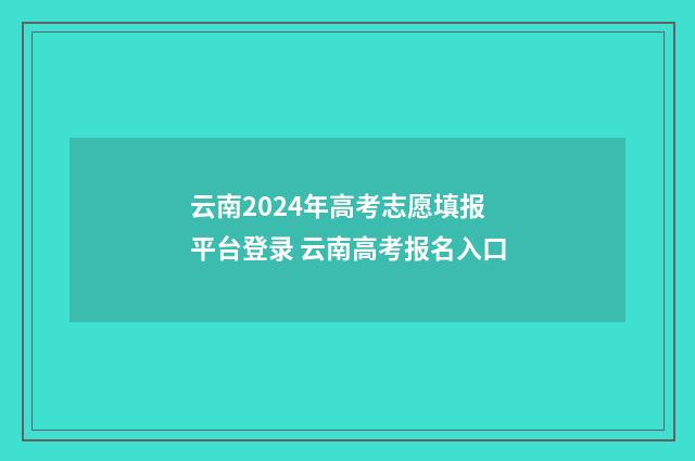 云南2024年高考志愿填报平台登录 云南高考报名入口