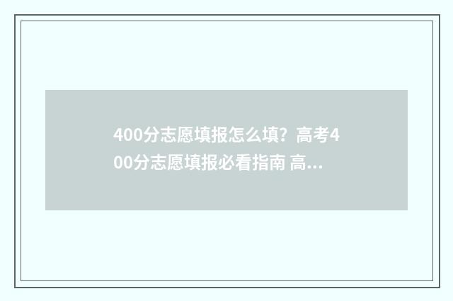 400分志愿填报怎么填？高考400分志愿填报必看指南 高考400到430的怎么填志愿