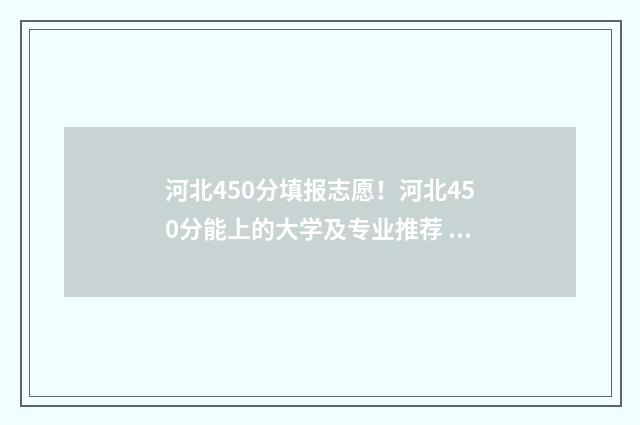 河北450分填报志愿！河北450分能上的大学及专业推荐 河北省2020年450分能上什么大学