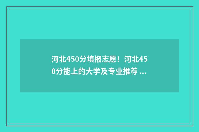 河北450分填报志愿！河北450分能上的大学及专业推荐 河北省2020年450分能上什么大学