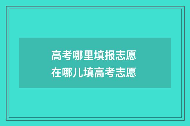 高考哪里填报志愿 在哪儿填高考志愿