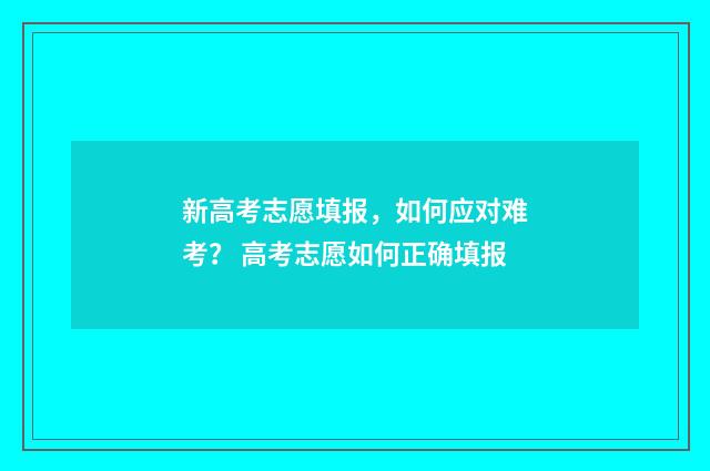 新高考志愿填报,如何应对难考? 高考志愿如何正确填报