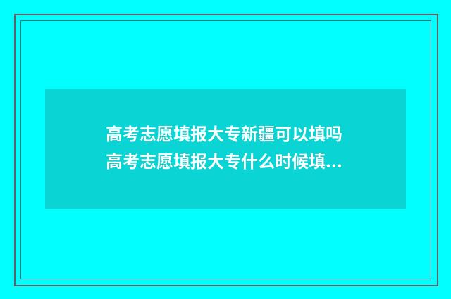 高考志愿填报大专新疆可以填吗 高考志愿填报大专什么时候填,只填一个专业可以吗