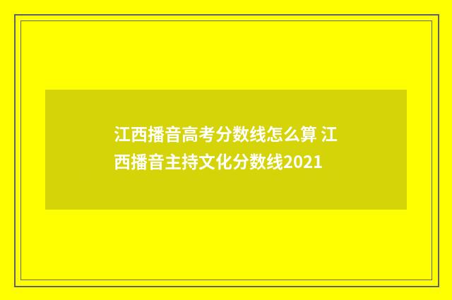 江西播音高考分数线怎么算 江西播音主持文化分数线2021
