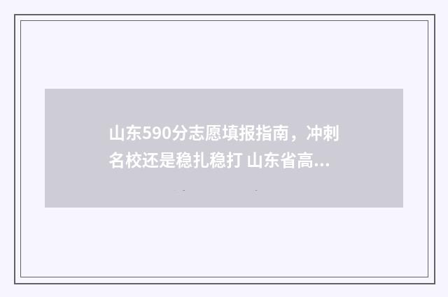 山东590分志愿填报指南,冲刺名校还是稳扎稳打 山东省高考590分能排多少名