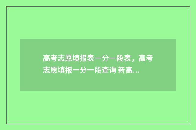 高考志愿填报表一分一段表，高考志愿填报一分一段查询 新高考怎样填报志愿