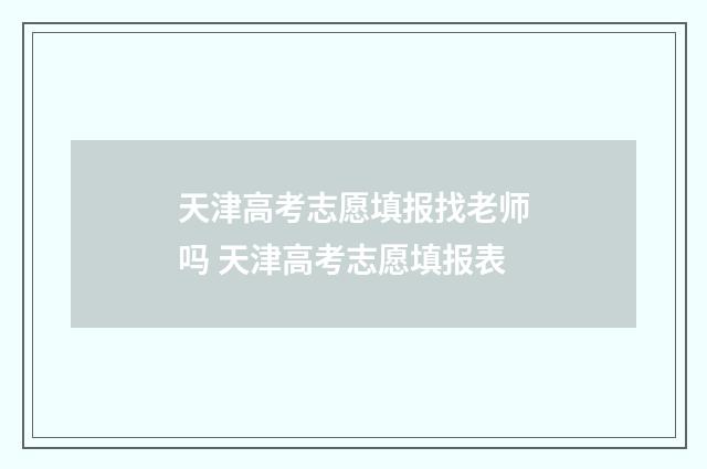 天津高考志愿填报找老师吗 天津高考志愿填报表
