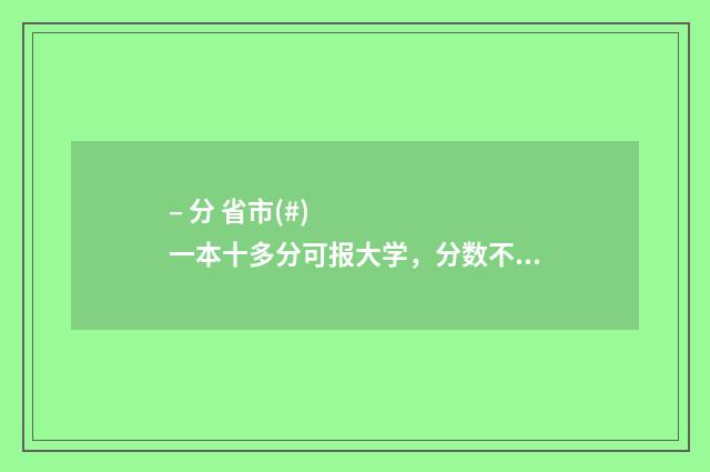 – 分 省市(#)一本十多分可报大学,分数不高但想上好大学的考生必看! 各省市划分