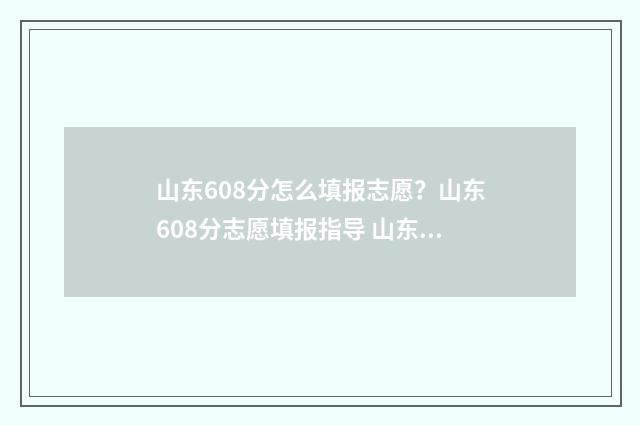 山东608分怎么填报志愿？山东608分志愿填报指导 山东高考608分算高吗