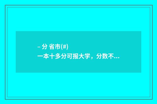 – 分 省市(#)一本十多分可报大学,分数不高但想上好大学的考生必看! 各省市划分