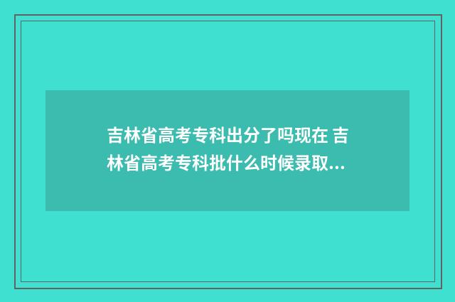 吉林省高考专科出分了吗现在 吉林省高考专科批什么时候录取查询