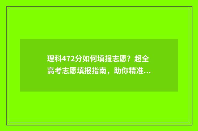 理科472分如何填报志愿？超全高考志愿填报指南，助你精准报考 理科424分